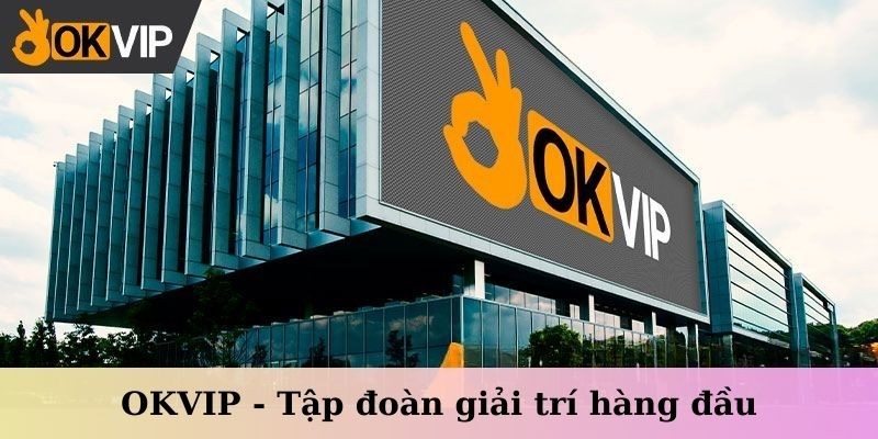 OKVIP - Tập đoàn quyền lực trong ngành giải trí trực tuyến